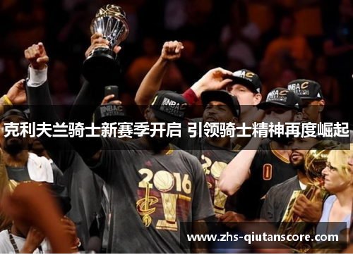 克利夫兰骑士新赛季开启 引领骑士精神再度崛起