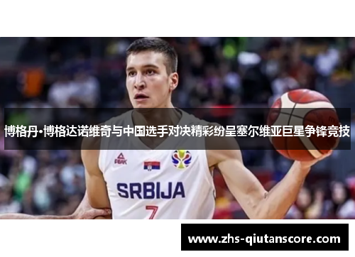 博格丹·博格达诺维奇与中国选手对决精彩纷呈塞尔维亚巨星争锋竞技