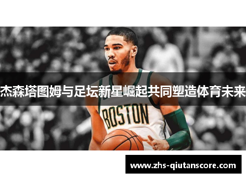 杰森塔图姆与足坛新星崛起共同塑造体育未来