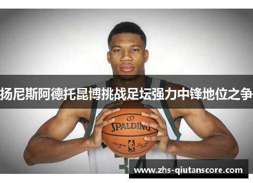 扬尼斯阿德托昆博挑战足坛强力中锋地位之争